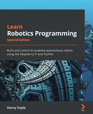 Learn Robotics Programming: Build and control AI-enabled autonomous robots using the Raspberry Pi and Python - Staple, Danny