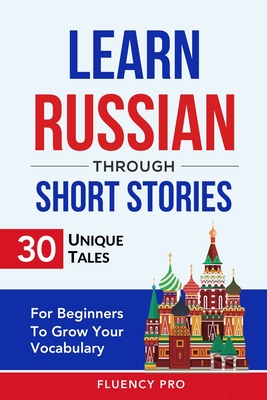 Learn Russian Through Short Stories: 30 Unique Tales For Beginners To Grow Your Vocabulary - Pro, Fluency