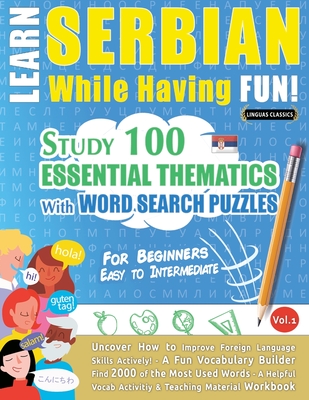Learn Serbian While Having Fun! - For Beginners: EASY TO INTERMEDIATE - STUDY 100 ESSENTIAL THEMATICS WITH WORD SEARCH PUZZLES - VOL.1 - Uncover How to Improve Foreign Language Skills Actively! - A Fun Vocabulary Builder. - Linguas Classics
