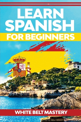 Learn Spanish For Beginners: Illustrated step by step guide for complete beginners to understand Spanish language from scratch - Mastery, White Belt