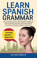 Learn Spanish Grammar: A Comprehensive Guide to Learning Spanish for Beginners Common Phrases, Instruction, and Pronunciation for Conversations. Examples, Exceptions and Exercises