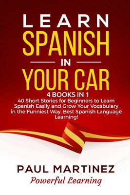 Learn Spanish in Your Car: 4 Books in 1 - 40 Short Stories for Beginners to Learn Spanish Easily and Grow Your Vocabulary in the Funniest Way. Best Spanish Language Learning! - Learning, Powerful, and Martinez, Paul