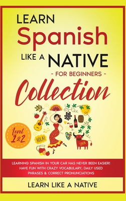 Learn Spanish Like a Native for Beginners Collection - Level 1 & 2: Learning Spanish in Your Car Has Never Been Easier! Have Fun with Crazy Vocabulary, Daily Used Phrases & Correct Pronunciations - Learn Like a Native