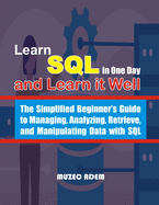 Learn SQL in one Day and Learn it Well: The Simplified Beginner's Guide to Managing, Analyzing, Retrieve, and Manipulating Data with SQL