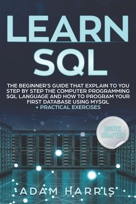 Learn SQL: the beginner's guide that explain to you step by step the computer programming SQL language and how to program your first database using MySQL + practical exercises - Harris, Adam