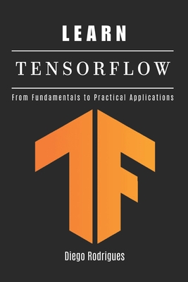 Learn Tensorflow: From Fundamentals to Practical Applications - Rodrigues, Diego, and Smart Tech Content, Studiod21