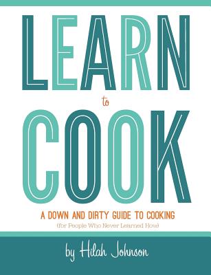 Learn To Cook: A Down and Dirty Guide to Cooking (For People Who Never Learned How) - Johnson, Hilah