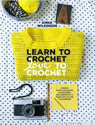 Learn to Crochet, Love to Crochet: Over 20 Hand-Crocheted Accessories and Garments to Make for You and Your Friends - Wilkinson, Anna, and Edwards, Laura (Photographer)