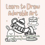 Learn to Draw Adorable Art: Simple Step-by-Step Guidebook to Drawing Cute Doodles