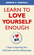 Learn to Love Yourself Enough: Seven Steps for Improving Your Self-Esteem and Your Relationships