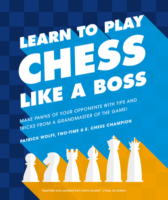 Learn to Play Chess Like a Boss: Make Pawns of Your Opponents with Tips and Tricks from a Grandmaster of the Game - Wolff, Patrick