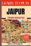 Learn to Play Jaipur from Scratch: Demystify Guide To Play Jaipur Like A Pro, Master The Rules, Variations & Secret Tricks And Strategies To Win Big For Beginners
