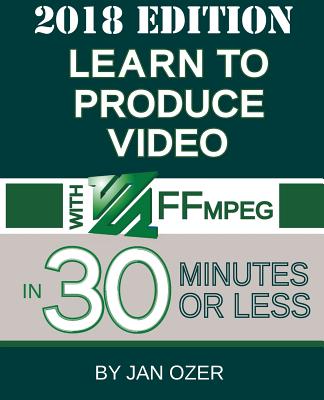 Learn to Produce Video with FFmpeg: In Thirty Minutes or Less (2018 Edition) - Ozer, Jan Lee