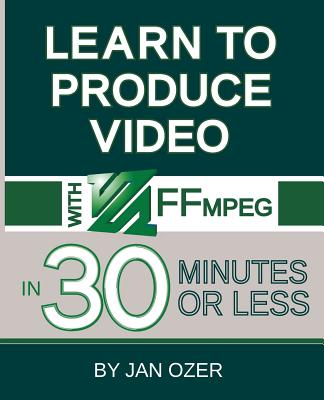 Learn to Produce Videos with FFmpeg: In Thirty Minutes or Less - Ozer, Jan Lee