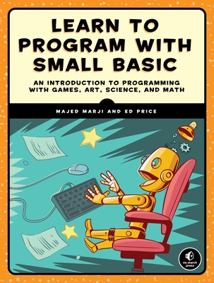 Learn to Program with Small Basic: An Introduction to Programming with Games, Art, Science, and Math - Marji, Majed, and Price, Ed