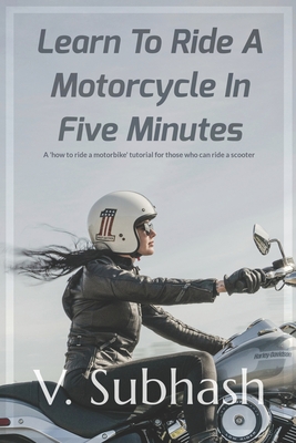 Learn To Ride A Motorcycle In Five Minutes: A 'how to ride a motorbike' tutorial for those who can ride a scooter - Subhash, V