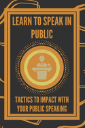 Learn to Speak in Public: Tactics to Impact with Your Public Speaking