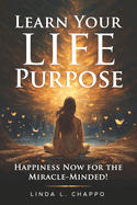 Learn Your Life Purpose: Happiness Now for the Miracle-Minded