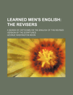 Learned Men's English: The Revisers: A Series of Criticisms on the English of the Revised Version of the Scriptures