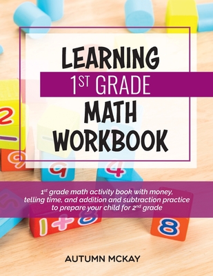 Learning 1st Grade Math Workbook: 1st grade math activity book with money, telling time, and addition and subtraction practice to prepare your child for 2nd grade - McKay, Autumn