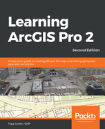 Learning ArcGIS Pro 2: A beginner's guide to creating 2D and 3D maps and editing geospatial data with ArcGIS Pro, 2nd Edition
