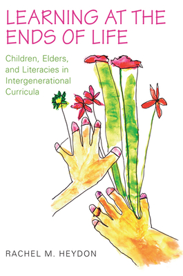 Learning at the Ends of Life: Children, Elders, and Literacies in Intergenerational Curricula - Heydon, Rachel