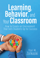 Learning, Behavior, and Your Classroom: How to Create an Environment That Sets Students Up for Success (Classroom Management Strategies for Student Engagement)