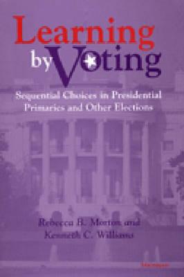 Learning by Voting: Sequential Choices in Presidential Primaries and Other Elections - Morton, Rebecca B, Professor, and Williams, Kenneth