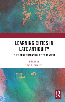 Learning Cities in Late Antiquity: The Local Dimension of Education - Stenger, Jan R. (Editor)