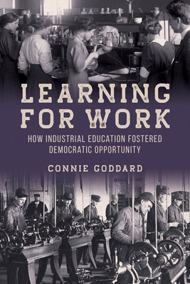 Learning for Work: How Industrial Education Fostered Democratic Opportunity - Goddard, Connie