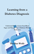 Learning from a Diabetes Diagnosis: Understand How to Lower your Blood Sugar and Manage Type 2 Diabetes Without Medication