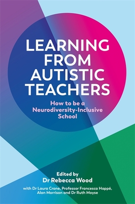 Learning from Autistic Teachers: How to Be a Neurodiversity-Inclusive School - Wood, Rebecca (Editor), and Crane, Dr. (Editor), and Happ, Francesca (Editor)