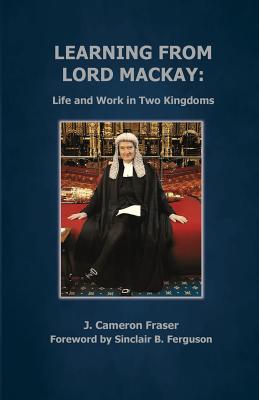 Learning from Lord Mackay: Life and Work in Two Kingdoms - Fraser, J Cameron, and Ferguson, Sinclair B (Foreword by)