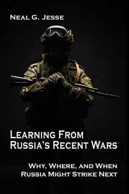 Learning From Russia's Recent Wars: Why, Where, and When Russia Might Strike Next - Jesse, Neal G
