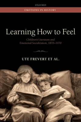 Learning How to Feel: Children's Literature and Emotional Socialization, 1870-1970 - Frevert, Ute, and Eitler, Pascal, and Olsen, Stephanie