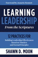 Learning Leadership from the Scriptures: 12 Practices for Building Leadership Effectiveness Based on Timeless and Eternal Principles: 12 Practices for Building Leadership Effectiveness Based on Timeless and Eternal Principles