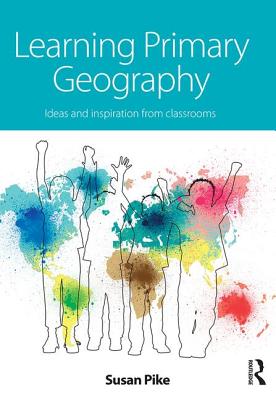 Learning Primary Geography: Ideas and inspiration from classrooms - Pike, Susan