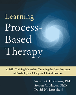 Learning Process-Based Therapy: A Skills Training Manual for Targeting the Core Processes of Psychological Change in Clinical Practice - Hofmann, Stefan G, PhD, and Hayes, Steven C, PhD, and Lorscheid, David N