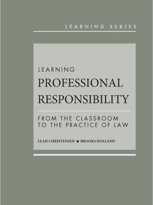 Learning Professional Responsibility: From the Classroom to the Practice of Law - Christensen, Leah, and Holland, Brooks