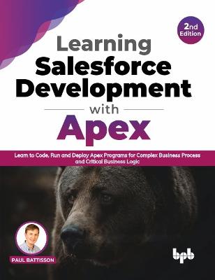 Learning Salesforce Development with Apex: Learn to Code, Run and Deploy Apex Programs for Complex Business Process and Critical Business Logic - Battisson, Paul