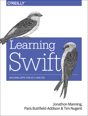 Learning Swift: Building Apps for OS X and iOS - Manning, Jon, and Buttfield-Addison, Paris, and Nugent, Tim