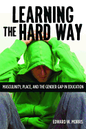 Learning the Hard Way: Masculinity, Place, and the Gender Gap in Education - Morris, Edward W