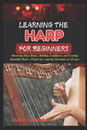Learning the Harp for Beginners: Mastering Harp Basics, Building Confidence, And Creating Beautiful Music-Perfect For Aspiring Musicians Of All Ages