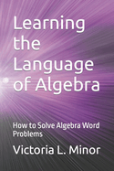 Learning the Language of Algebra: How to Solve Algebra Word Problems