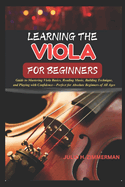 Learning the Viola for Beginners: Guide To Mastering Viola Basics, Reading Music, Building Technique, And Playing With Confidence-Perfect For Absolute Beginners Of All Ages