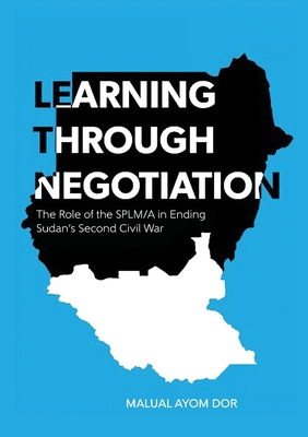 Learning Through Negotiation: The Role of the SPLM/A in Ending Sudan's Second Civil War - Dor, Malual Ayom