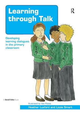 Learning through Talk: Developing Learning Dialogues in the Primary Classroom - Luxford, Heather, and Smart, Lizzie