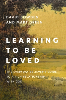 Learning to Be Loved: The Everyday Believer's Guide to a Rich Relationship with God - Bowden, David, and Green, Mart