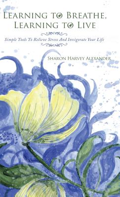 Learning To Breathe, Learning To Live: Simple Tools To Relieve Stress And Invigorate Your Life - Alexander, Sharon Harvey