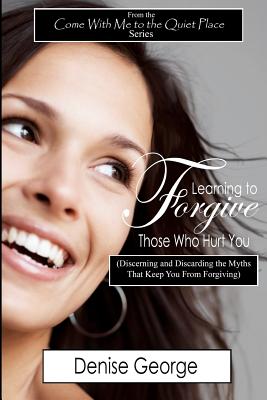 Learning to Forgive Those Who Hurt You: (Discerning and Discarding the Myths That Keep You from Forgiving) - George, Denise